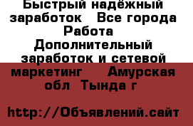 Быстрый надёжный заработок - Все города Работа » Дополнительный заработок и сетевой маркетинг   . Амурская обл.,Тында г.